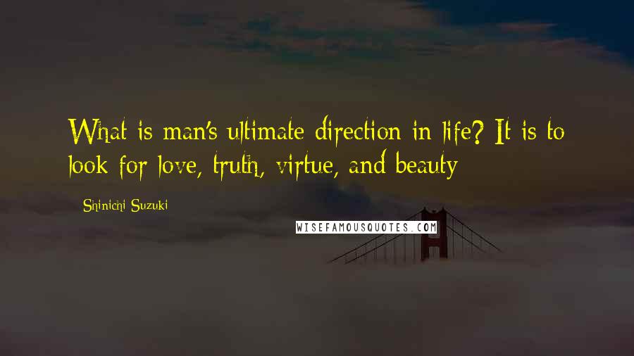 Shinichi Suzuki Quotes: What is man's ultimate direction in life? It is to look for love, truth, virtue, and beauty