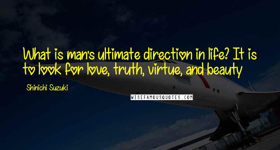 Shinichi Suzuki Quotes: What is man's ultimate direction in life? It is to look for love, truth, virtue, and beauty