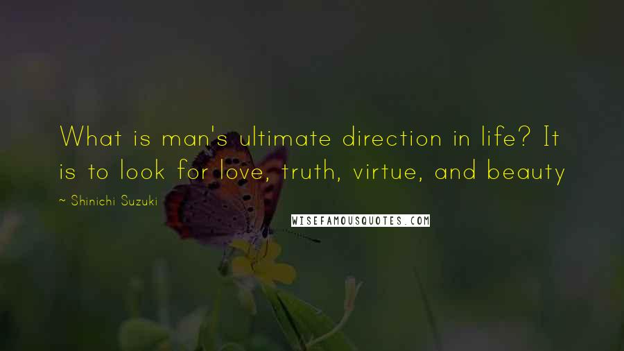 Shinichi Suzuki Quotes: What is man's ultimate direction in life? It is to look for love, truth, virtue, and beauty
