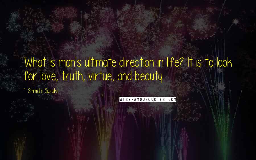 Shinichi Suzuki Quotes: What is man's ultimate direction in life? It is to look for love, truth, virtue, and beauty