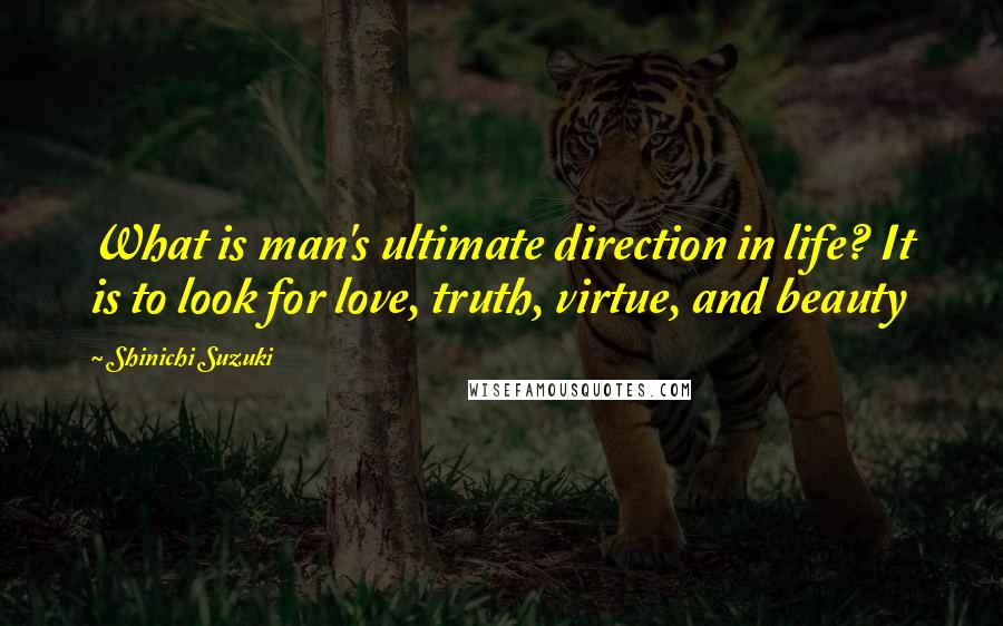 Shinichi Suzuki Quotes: What is man's ultimate direction in life? It is to look for love, truth, virtue, and beauty