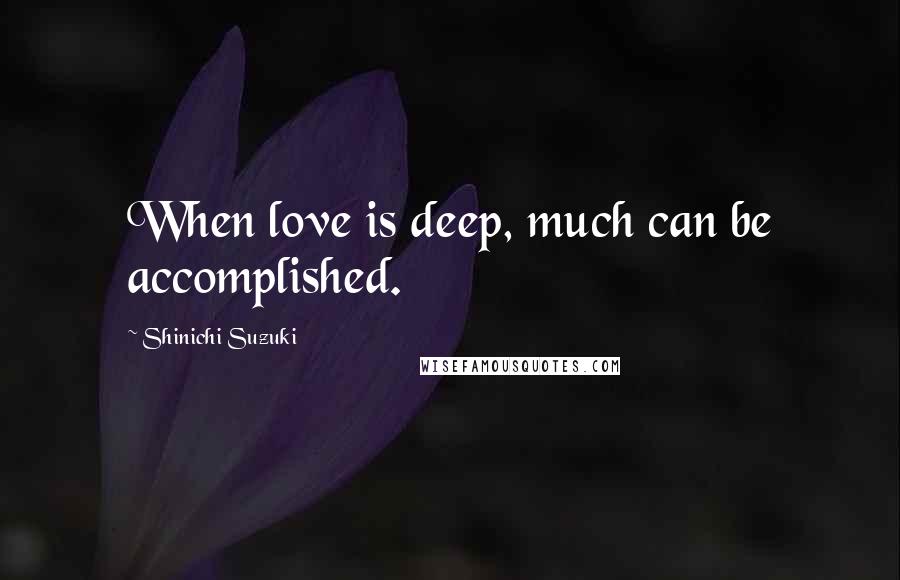 Shinichi Suzuki Quotes: When love is deep, much can be accomplished.