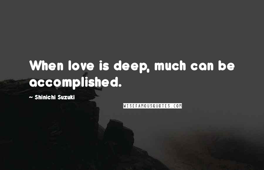 Shinichi Suzuki Quotes: When love is deep, much can be accomplished.