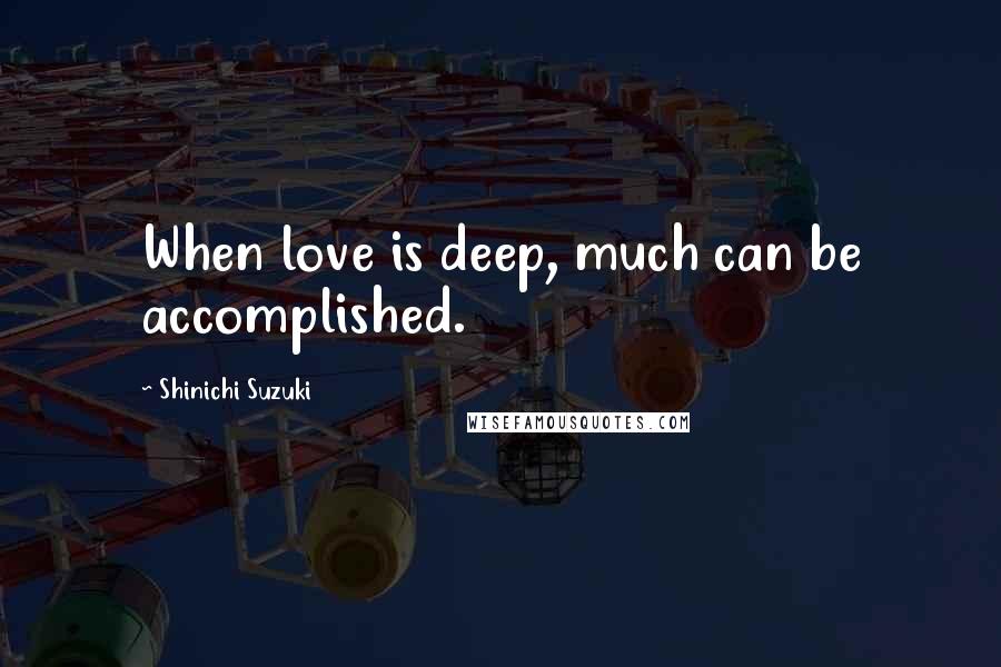 Shinichi Suzuki Quotes: When love is deep, much can be accomplished.