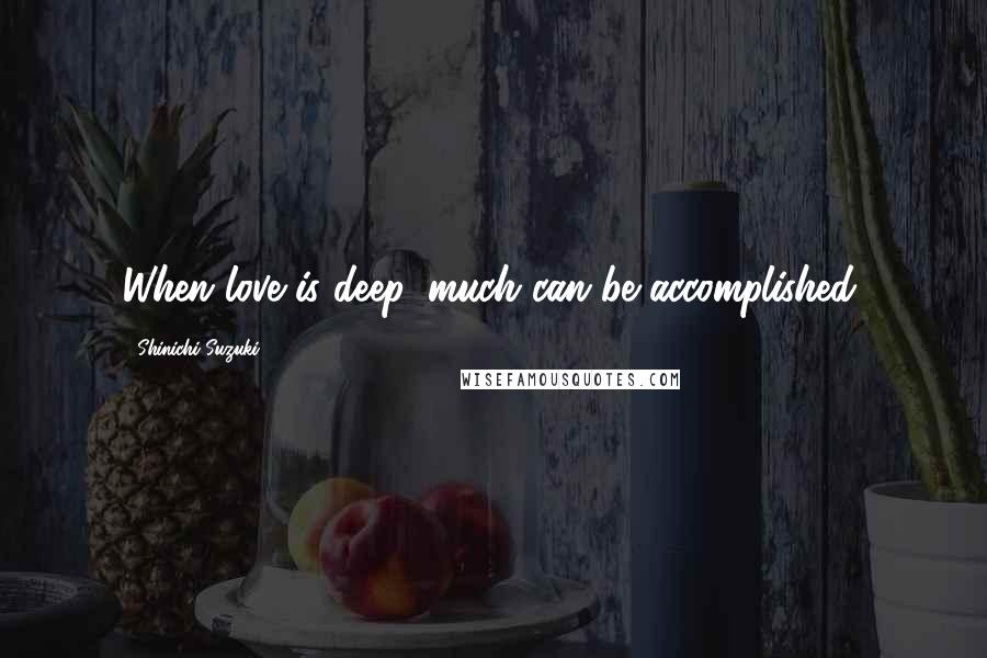 Shinichi Suzuki Quotes: When love is deep, much can be accomplished.