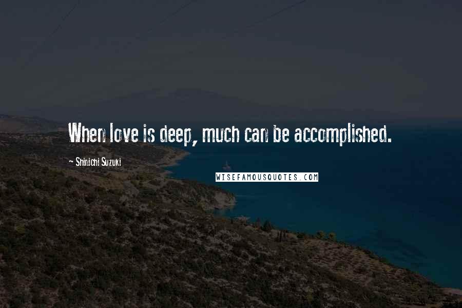 Shinichi Suzuki Quotes: When love is deep, much can be accomplished.