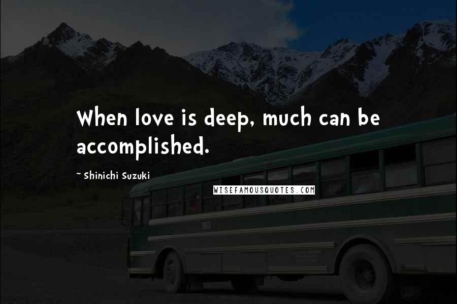 Shinichi Suzuki Quotes: When love is deep, much can be accomplished.