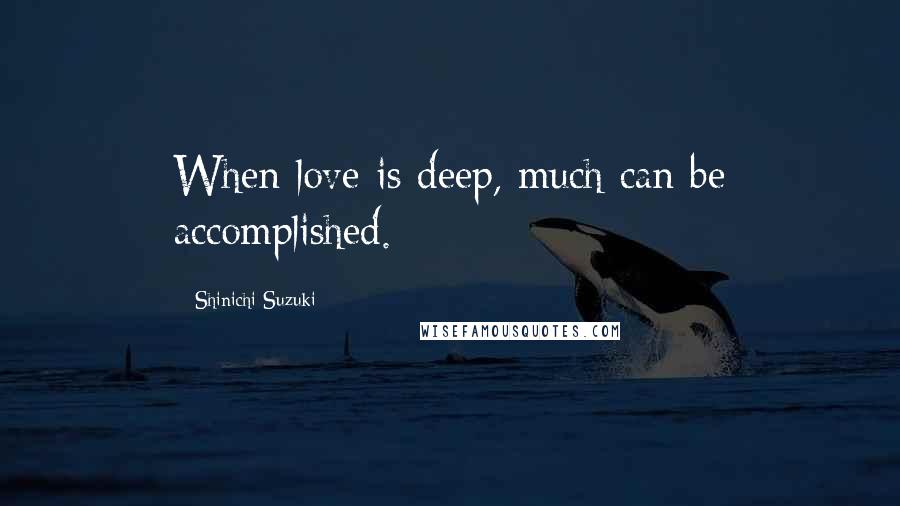 Shinichi Suzuki Quotes: When love is deep, much can be accomplished.