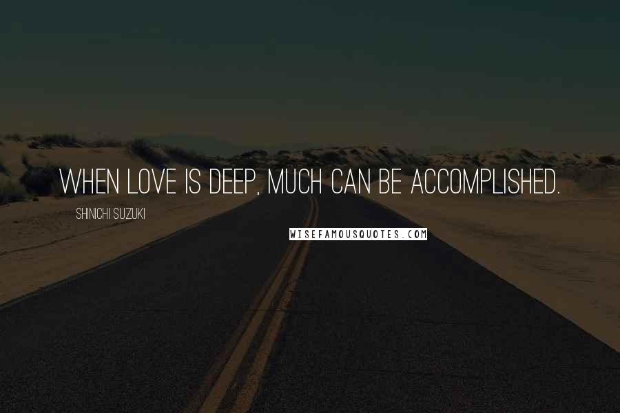 Shinichi Suzuki Quotes: When love is deep, much can be accomplished.