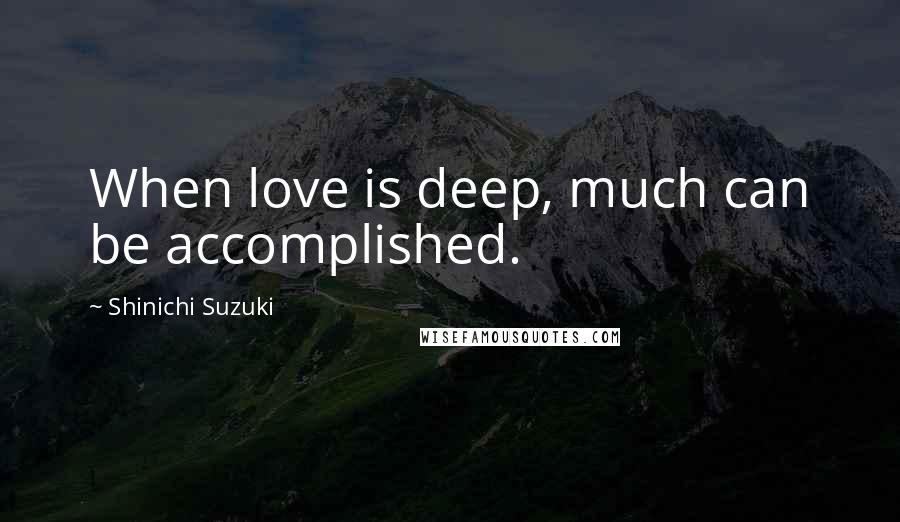 Shinichi Suzuki Quotes: When love is deep, much can be accomplished.