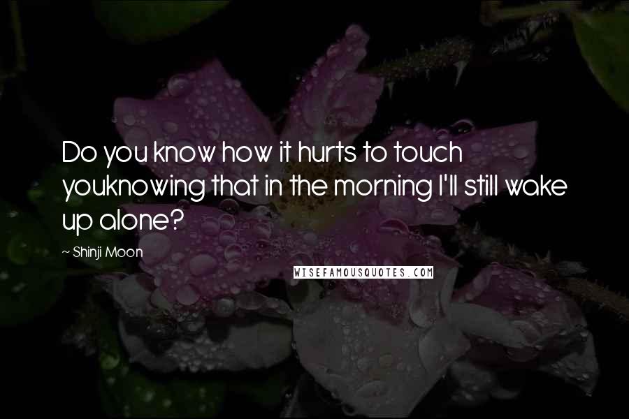 Shinji Moon Quotes: Do you know how it hurts to touch youknowing that in the morning I'll still wake up alone?