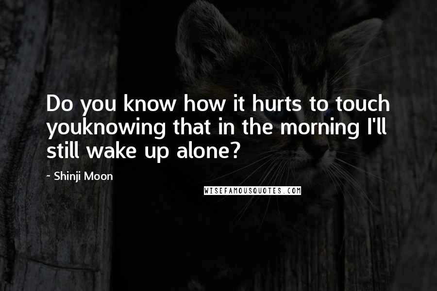 Shinji Moon Quotes: Do you know how it hurts to touch youknowing that in the morning I'll still wake up alone?