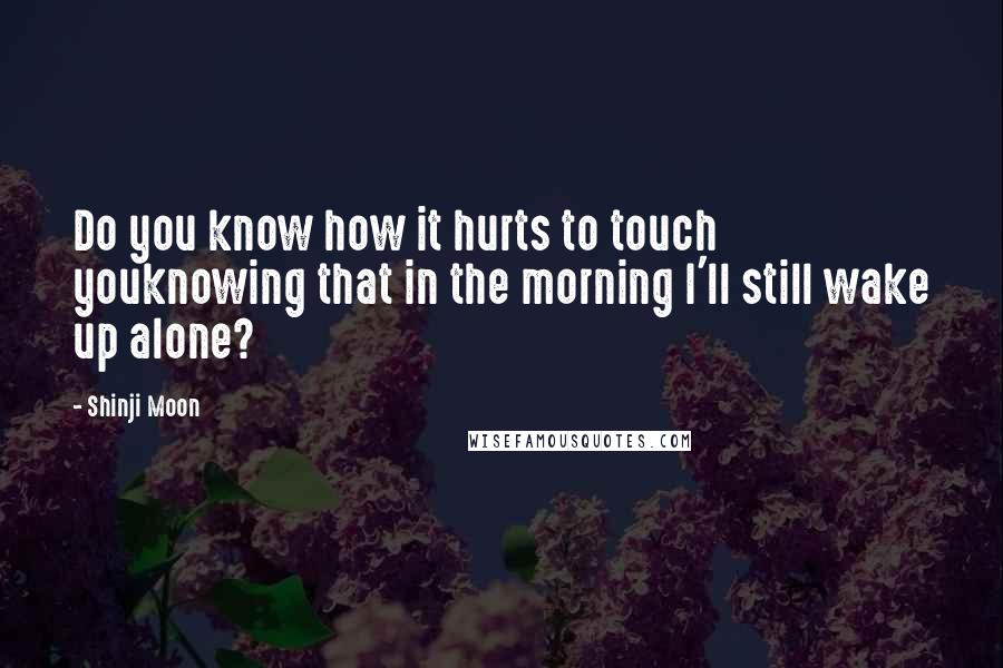Shinji Moon Quotes: Do you know how it hurts to touch youknowing that in the morning I'll still wake up alone?