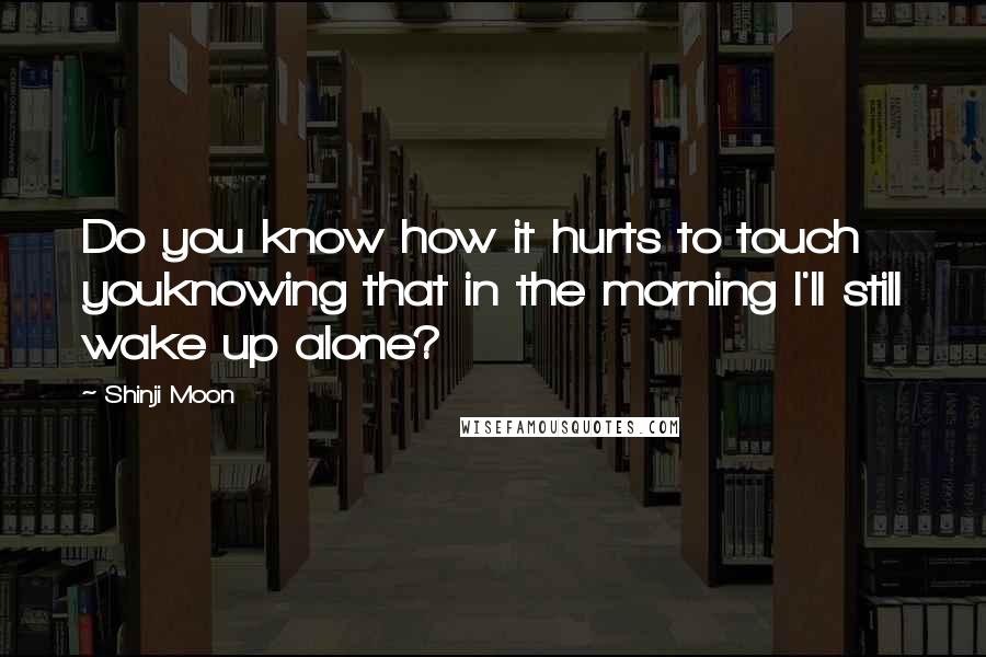 Shinji Moon Quotes: Do you know how it hurts to touch youknowing that in the morning I'll still wake up alone?