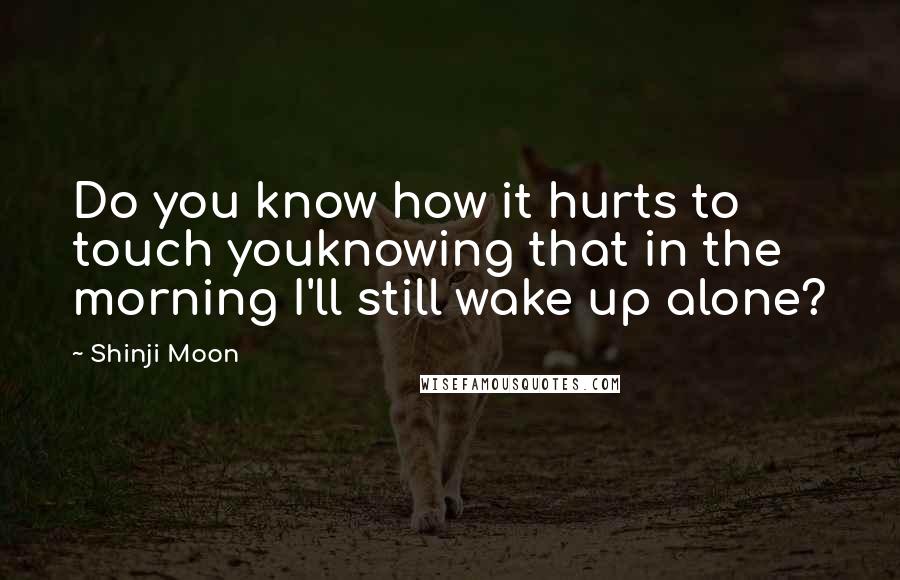 Shinji Moon Quotes: Do you know how it hurts to touch youknowing that in the morning I'll still wake up alone?