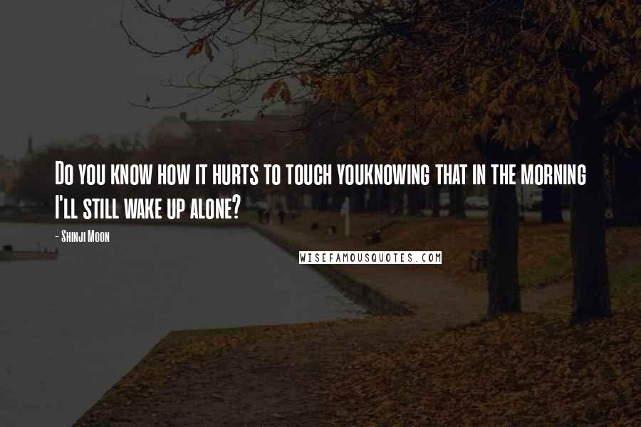 Shinji Moon Quotes: Do you know how it hurts to touch youknowing that in the morning I'll still wake up alone?