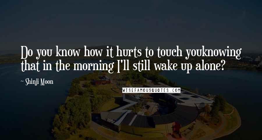 Shinji Moon Quotes: Do you know how it hurts to touch youknowing that in the morning I'll still wake up alone?