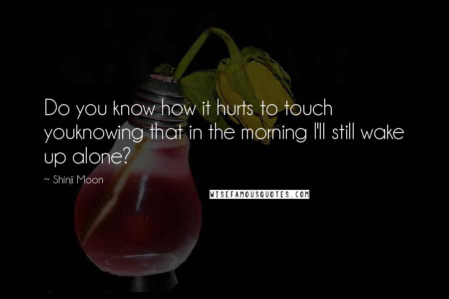 Shinji Moon Quotes: Do you know how it hurts to touch youknowing that in the morning I'll still wake up alone?