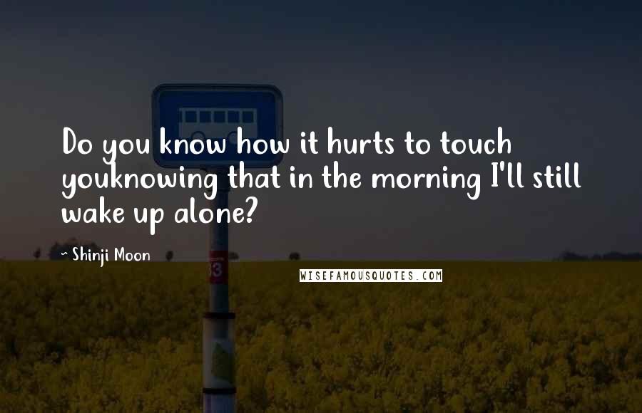 Shinji Moon Quotes: Do you know how it hurts to touch youknowing that in the morning I'll still wake up alone?