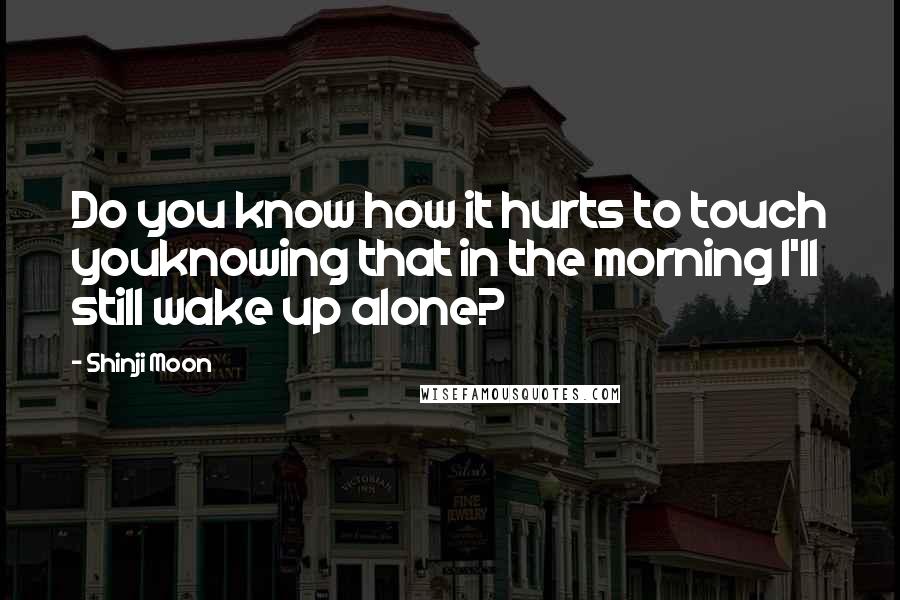 Shinji Moon Quotes: Do you know how it hurts to touch youknowing that in the morning I'll still wake up alone?