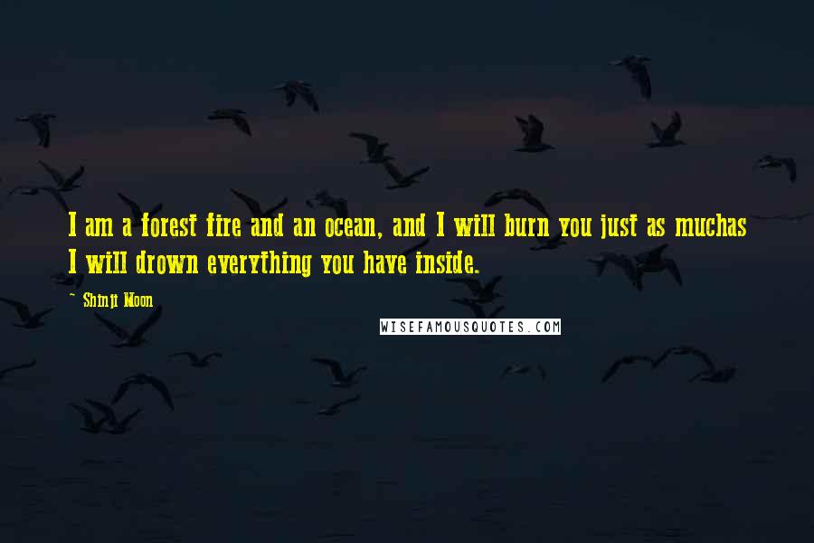 Shinji Moon Quotes: I am a forest fire and an ocean, and I will burn you just as muchas I will drown everything you have inside.