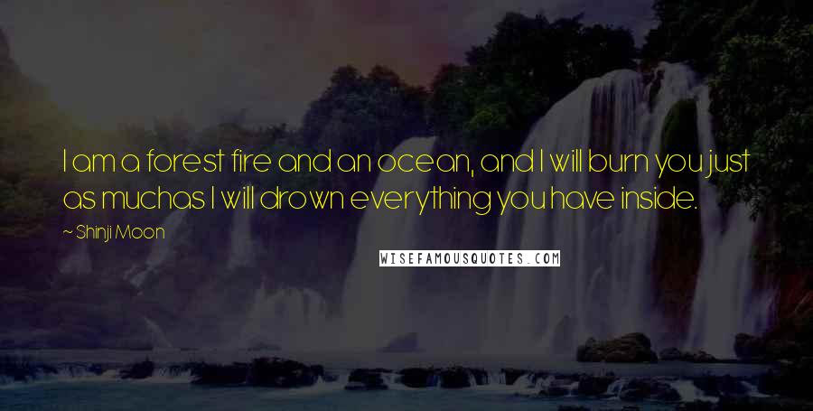 Shinji Moon Quotes: I am a forest fire and an ocean, and I will burn you just as muchas I will drown everything you have inside.