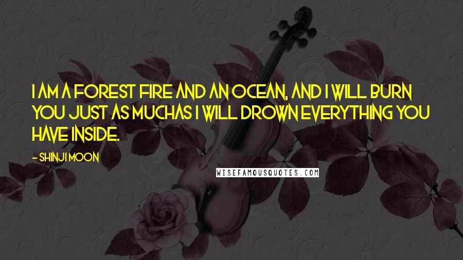 Shinji Moon Quotes: I am a forest fire and an ocean, and I will burn you just as muchas I will drown everything you have inside.