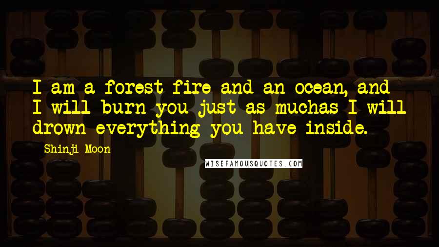 Shinji Moon Quotes: I am a forest fire and an ocean, and I will burn you just as muchas I will drown everything you have inside.