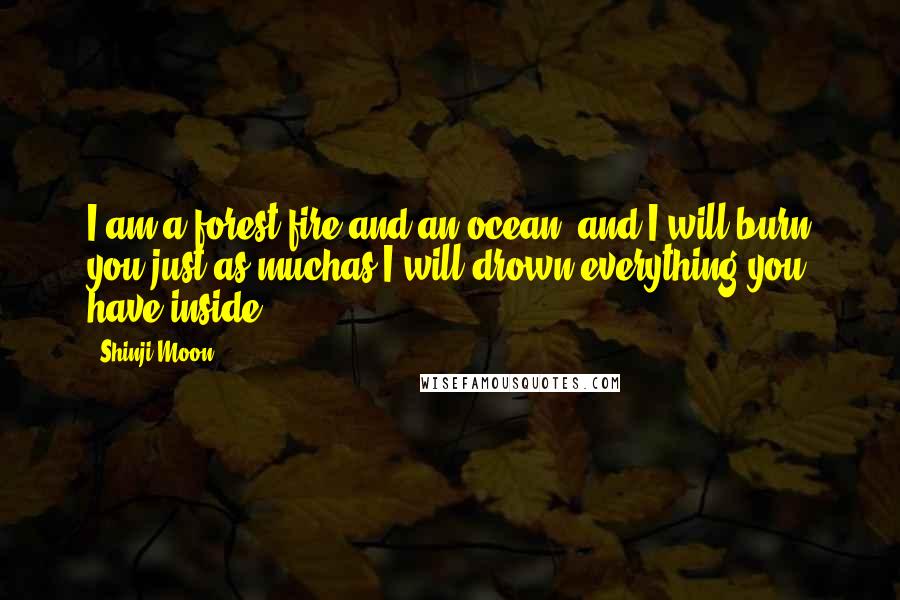 Shinji Moon Quotes: I am a forest fire and an ocean, and I will burn you just as muchas I will drown everything you have inside.