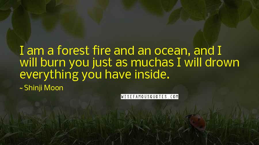 Shinji Moon Quotes: I am a forest fire and an ocean, and I will burn you just as muchas I will drown everything you have inside.