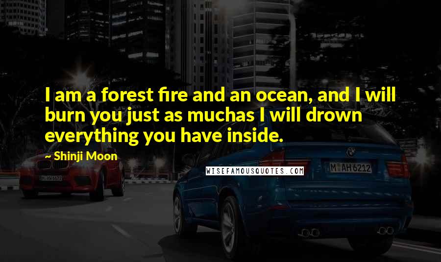 Shinji Moon Quotes: I am a forest fire and an ocean, and I will burn you just as muchas I will drown everything you have inside.