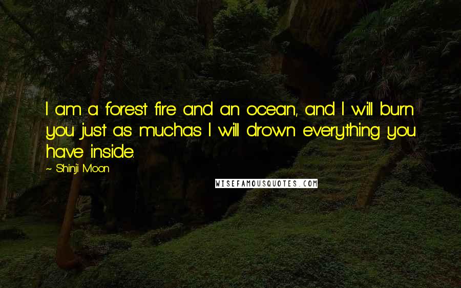 Shinji Moon Quotes: I am a forest fire and an ocean, and I will burn you just as muchas I will drown everything you have inside.