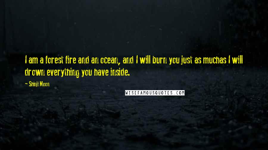 Shinji Moon Quotes: I am a forest fire and an ocean, and I will burn you just as muchas I will drown everything you have inside.