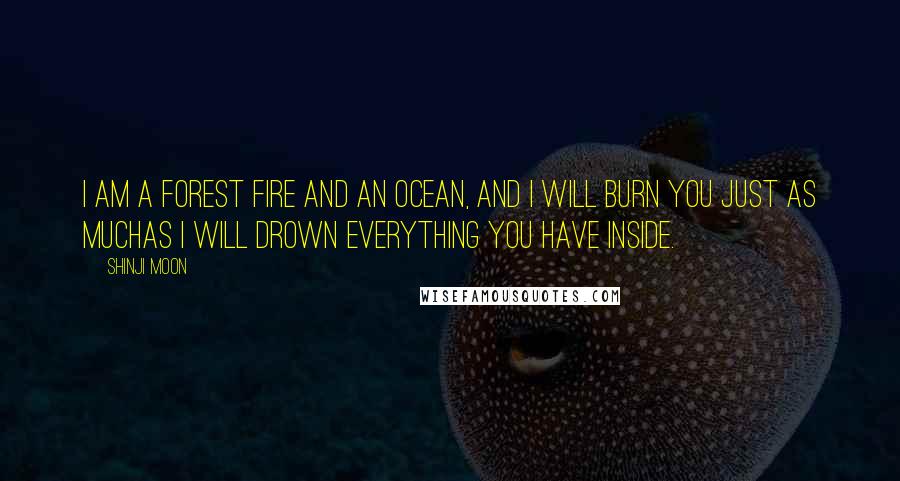 Shinji Moon Quotes: I am a forest fire and an ocean, and I will burn you just as muchas I will drown everything you have inside.