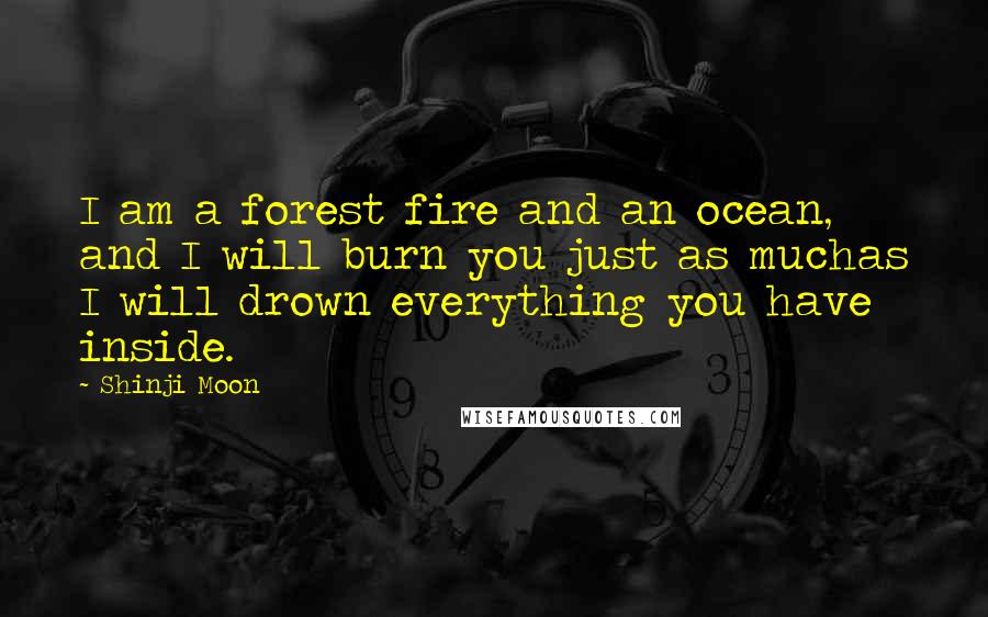 Shinji Moon Quotes: I am a forest fire and an ocean, and I will burn you just as muchas I will drown everything you have inside.