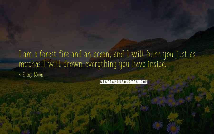 Shinji Moon Quotes: I am a forest fire and an ocean, and I will burn you just as muchas I will drown everything you have inside.