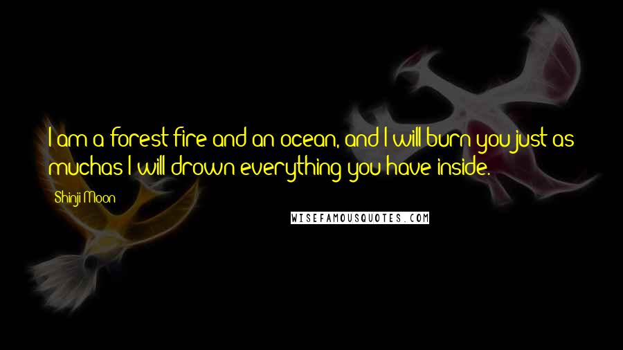 Shinji Moon Quotes: I am a forest fire and an ocean, and I will burn you just as muchas I will drown everything you have inside.