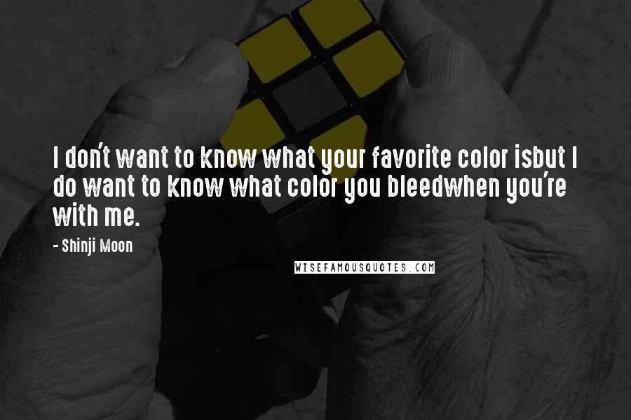 Shinji Moon Quotes: I don't want to know what your favorite color isbut I do want to know what color you bleedwhen you're with me.