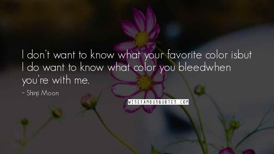 Shinji Moon Quotes: I don't want to know what your favorite color isbut I do want to know what color you bleedwhen you're with me.