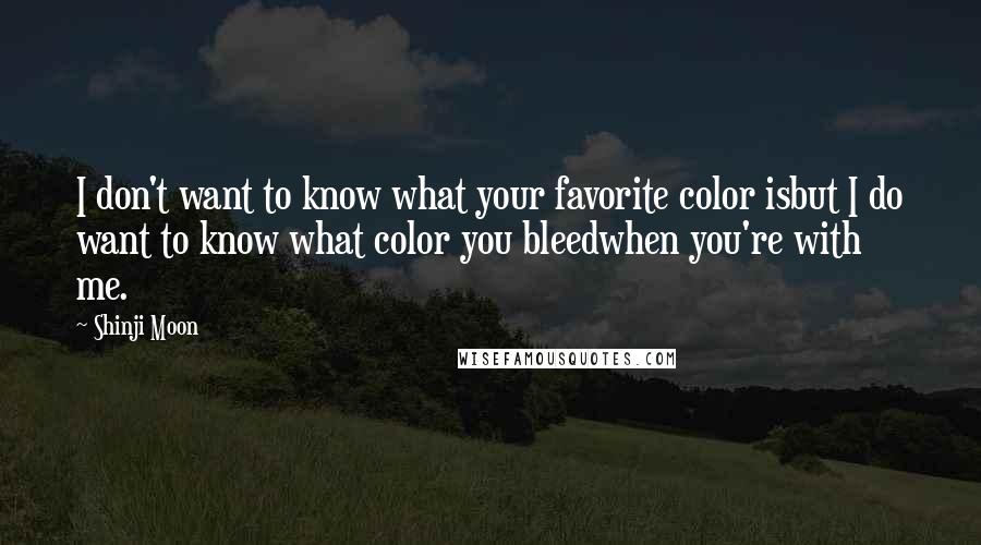 Shinji Moon Quotes: I don't want to know what your favorite color isbut I do want to know what color you bleedwhen you're with me.