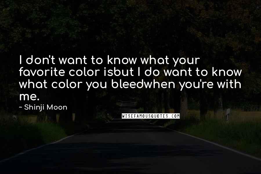 Shinji Moon Quotes: I don't want to know what your favorite color isbut I do want to know what color you bleedwhen you're with me.