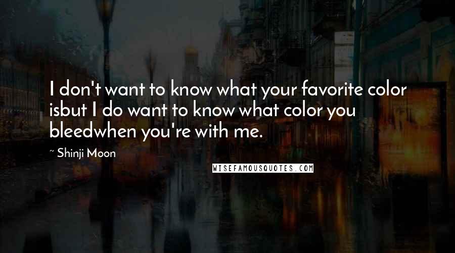 Shinji Moon Quotes: I don't want to know what your favorite color isbut I do want to know what color you bleedwhen you're with me.