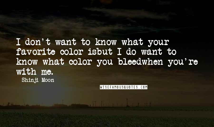 Shinji Moon Quotes: I don't want to know what your favorite color isbut I do want to know what color you bleedwhen you're with me.