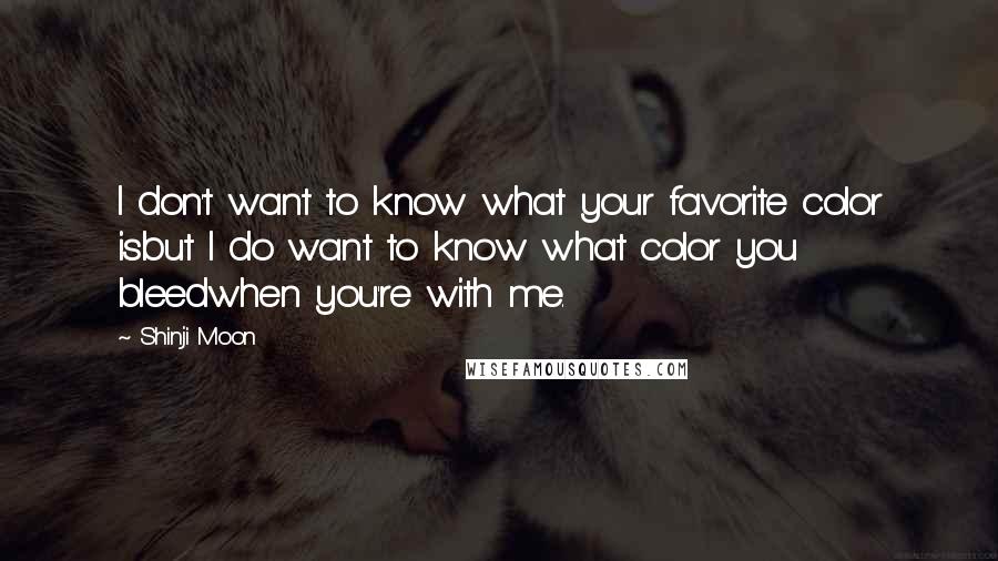 Shinji Moon Quotes: I don't want to know what your favorite color isbut I do want to know what color you bleedwhen you're with me.