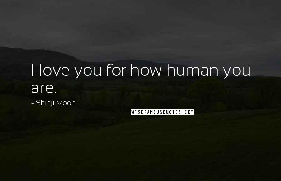Shinji Moon Quotes: I love you for how human you are.