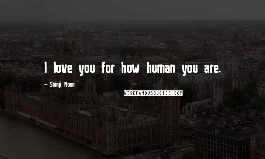 Shinji Moon Quotes: I love you for how human you are.