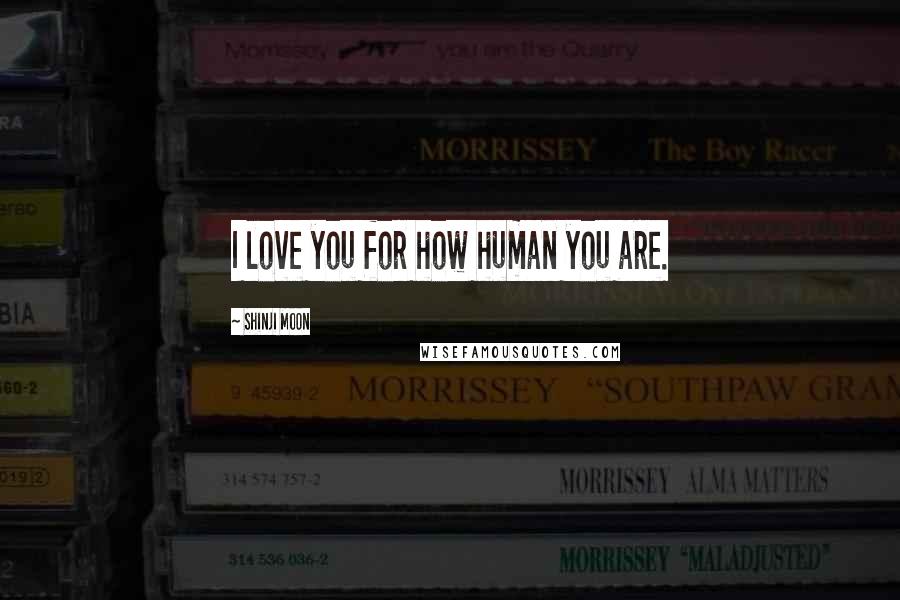 Shinji Moon Quotes: I love you for how human you are.