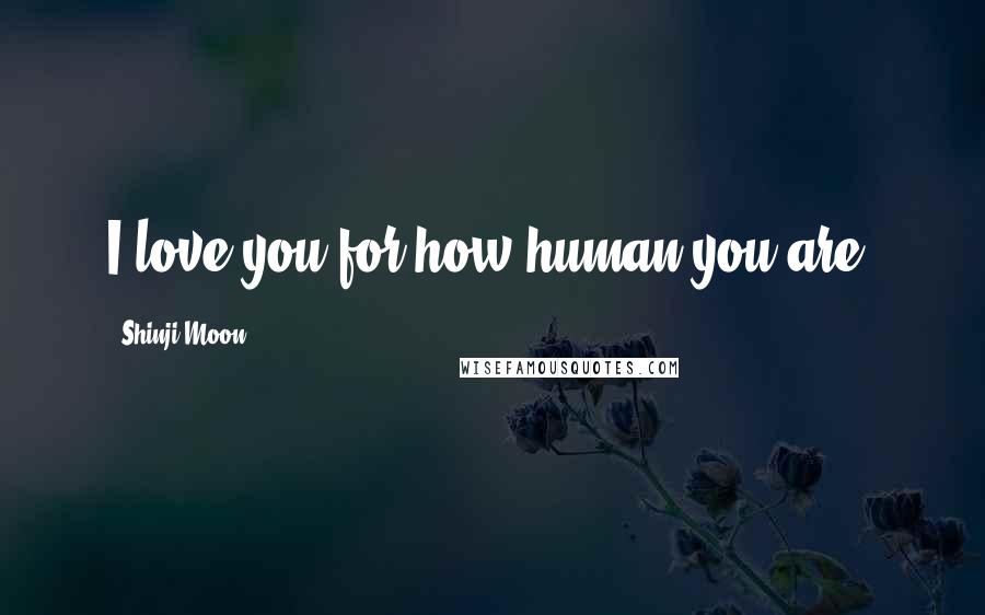 Shinji Moon Quotes: I love you for how human you are.