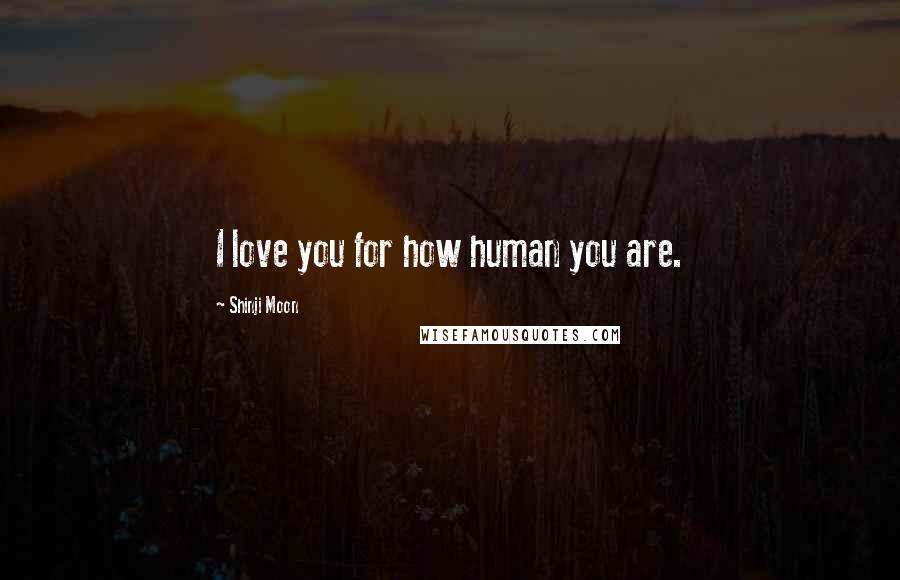 Shinji Moon Quotes: I love you for how human you are.
