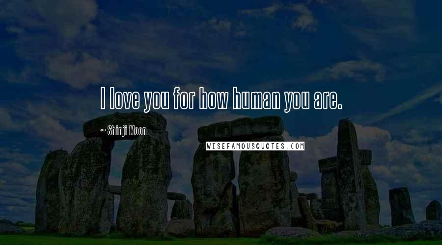 Shinji Moon Quotes: I love you for how human you are.